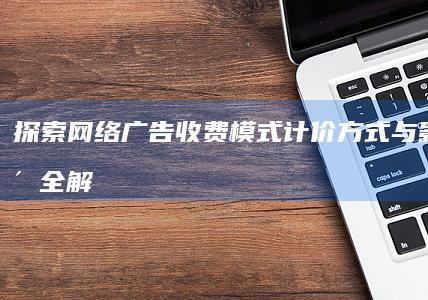 探索网络广告收费模式：计价方式与影响因素全解析