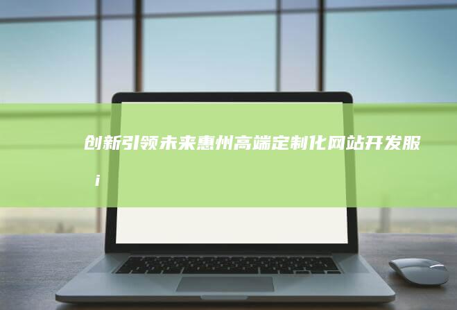 创新引领未来：惠州高端定制化网站开发服务